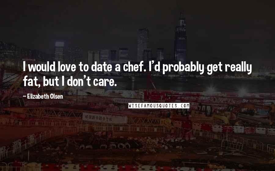Elizabeth Olsen Quotes: I would love to date a chef. I'd probably get really fat, but I don't care.