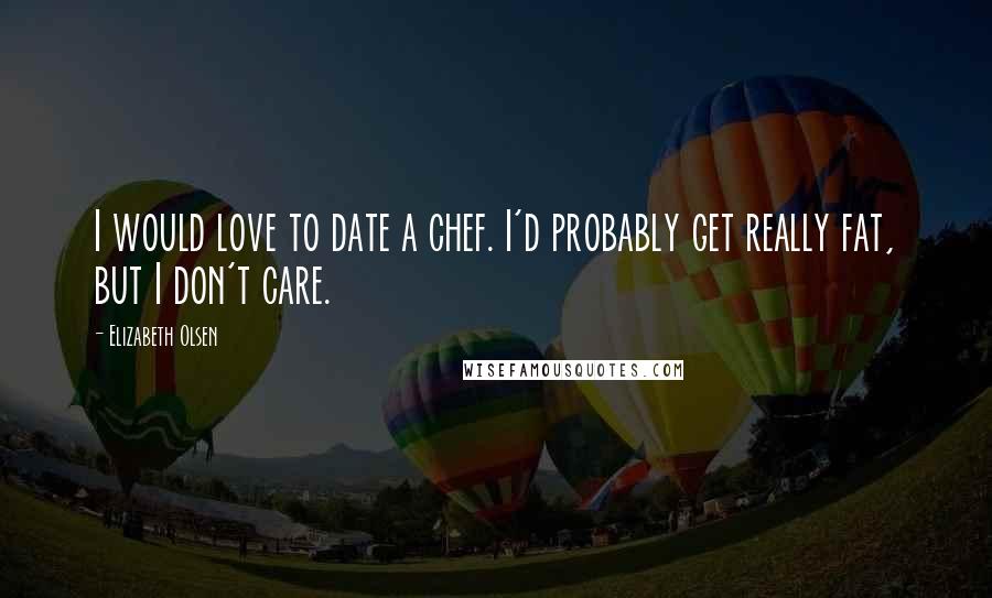 Elizabeth Olsen Quotes: I would love to date a chef. I'd probably get really fat, but I don't care.