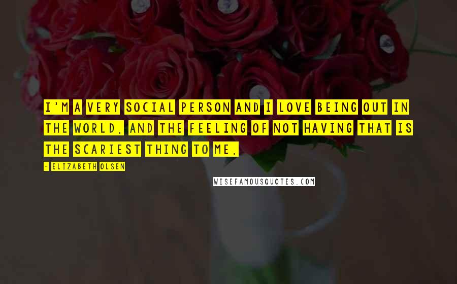 Elizabeth Olsen Quotes: I'm a very social person and I love being out in the world, and the feeling of not having that is the scariest thing to me.