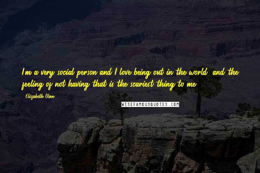 Elizabeth Olsen Quotes: I'm a very social person and I love being out in the world, and the feeling of not having that is the scariest thing to me.