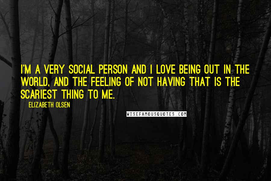 Elizabeth Olsen Quotes: I'm a very social person and I love being out in the world, and the feeling of not having that is the scariest thing to me.