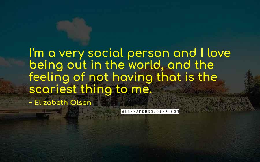 Elizabeth Olsen Quotes: I'm a very social person and I love being out in the world, and the feeling of not having that is the scariest thing to me.