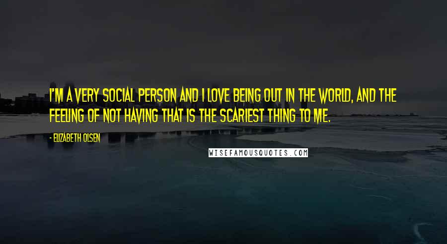 Elizabeth Olsen Quotes: I'm a very social person and I love being out in the world, and the feeling of not having that is the scariest thing to me.