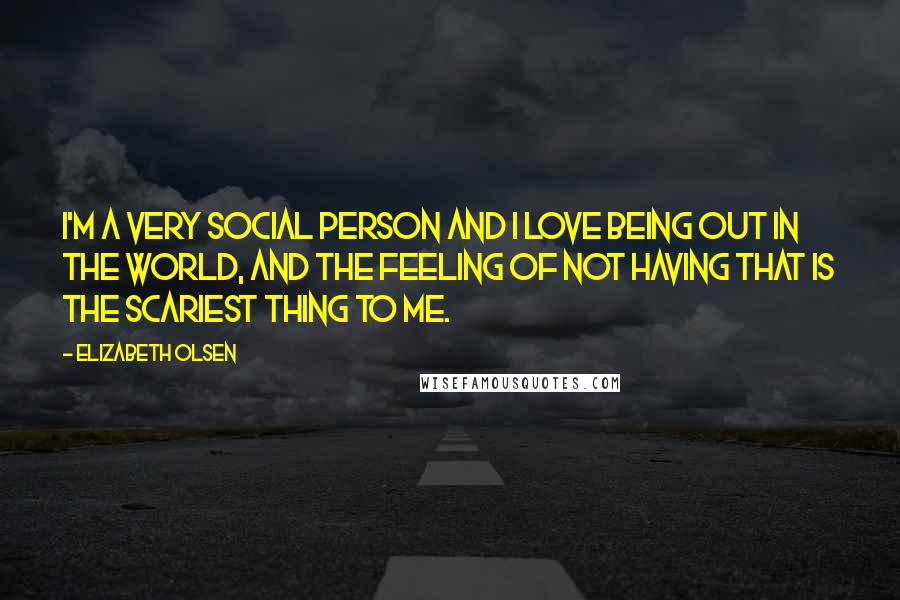 Elizabeth Olsen Quotes: I'm a very social person and I love being out in the world, and the feeling of not having that is the scariest thing to me.