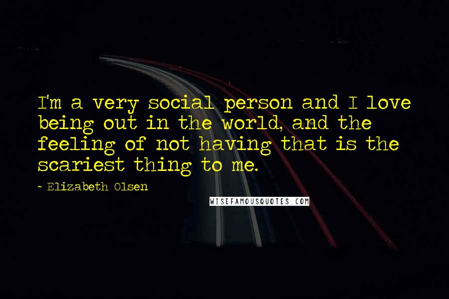 Elizabeth Olsen Quotes: I'm a very social person and I love being out in the world, and the feeling of not having that is the scariest thing to me.