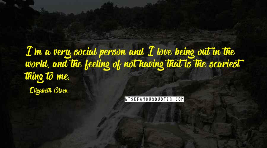 Elizabeth Olsen Quotes: I'm a very social person and I love being out in the world, and the feeling of not having that is the scariest thing to me.