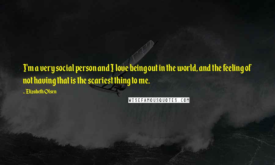 Elizabeth Olsen Quotes: I'm a very social person and I love being out in the world, and the feeling of not having that is the scariest thing to me.