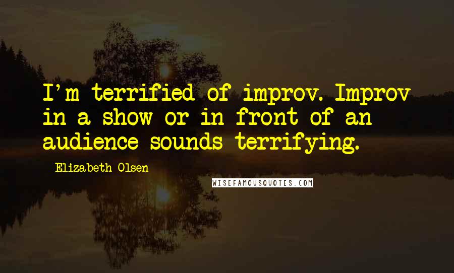 Elizabeth Olsen Quotes: I'm terrified of improv. Improv in a show or in front of an audience sounds terrifying.