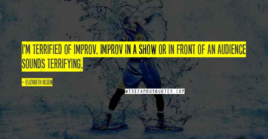 Elizabeth Olsen Quotes: I'm terrified of improv. Improv in a show or in front of an audience sounds terrifying.