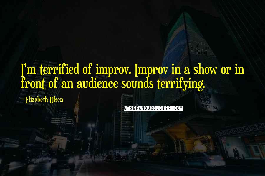 Elizabeth Olsen Quotes: I'm terrified of improv. Improv in a show or in front of an audience sounds terrifying.