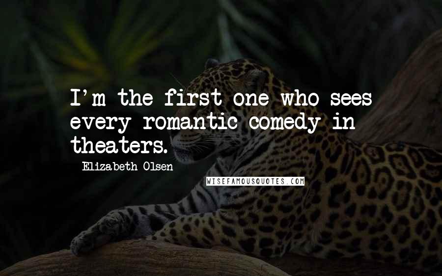 Elizabeth Olsen Quotes: I'm the first one who sees every romantic comedy in theaters.