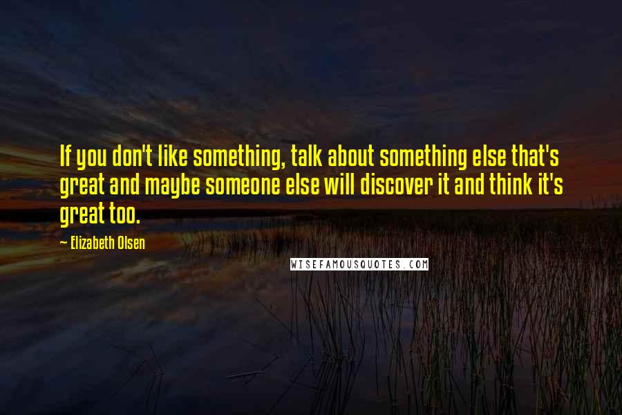 Elizabeth Olsen Quotes: If you don't like something, talk about something else that's great and maybe someone else will discover it and think it's great too.