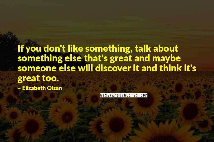 Elizabeth Olsen Quotes: If you don't like something, talk about something else that's great and maybe someone else will discover it and think it's great too.