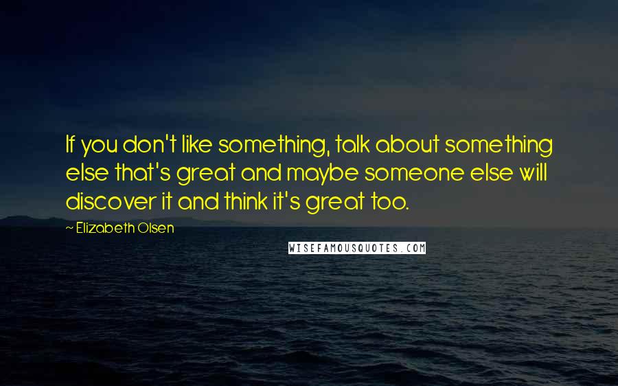 Elizabeth Olsen Quotes: If you don't like something, talk about something else that's great and maybe someone else will discover it and think it's great too.