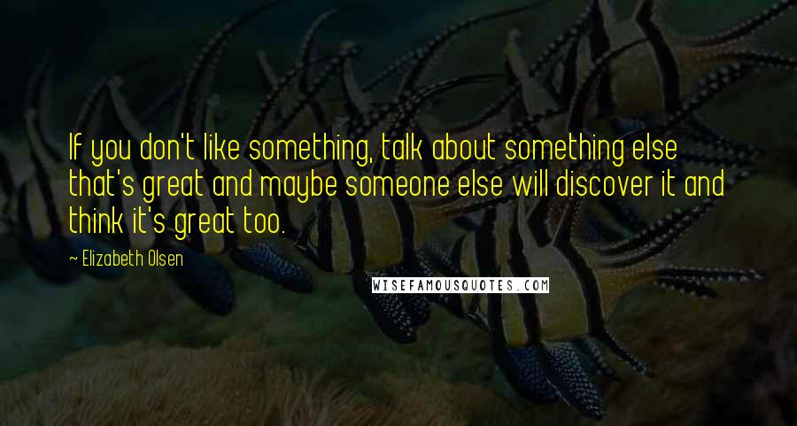 Elizabeth Olsen Quotes: If you don't like something, talk about something else that's great and maybe someone else will discover it and think it's great too.