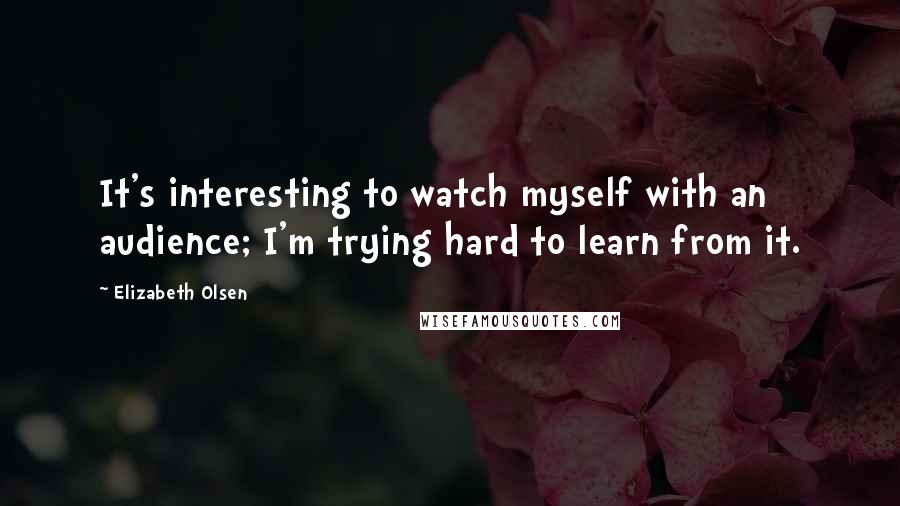 Elizabeth Olsen Quotes: It's interesting to watch myself with an audience; I'm trying hard to learn from it.