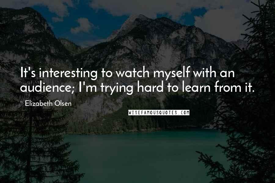 Elizabeth Olsen Quotes: It's interesting to watch myself with an audience; I'm trying hard to learn from it.