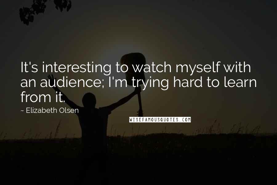 Elizabeth Olsen Quotes: It's interesting to watch myself with an audience; I'm trying hard to learn from it.