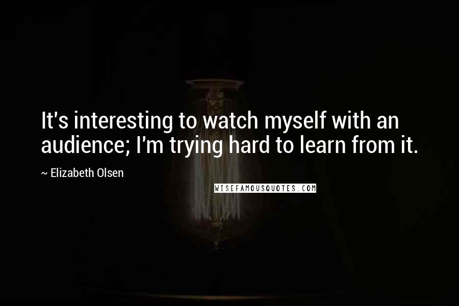 Elizabeth Olsen Quotes: It's interesting to watch myself with an audience; I'm trying hard to learn from it.