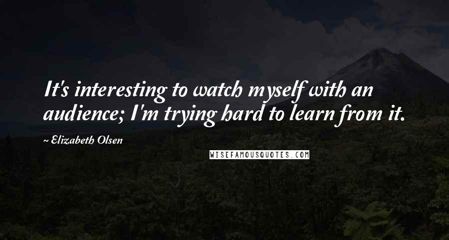 Elizabeth Olsen Quotes: It's interesting to watch myself with an audience; I'm trying hard to learn from it.