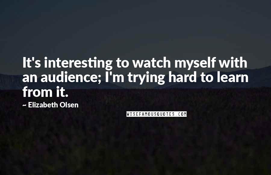 Elizabeth Olsen Quotes: It's interesting to watch myself with an audience; I'm trying hard to learn from it.