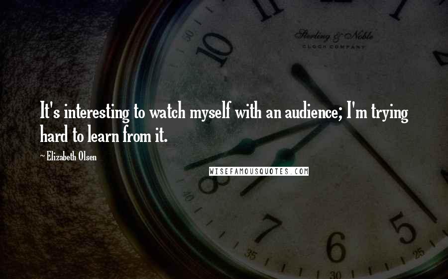 Elizabeth Olsen Quotes: It's interesting to watch myself with an audience; I'm trying hard to learn from it.