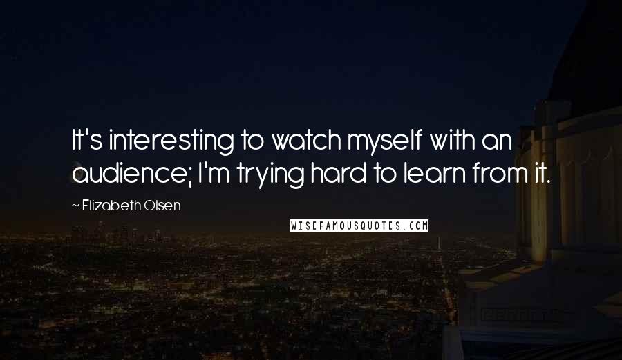 Elizabeth Olsen Quotes: It's interesting to watch myself with an audience; I'm trying hard to learn from it.