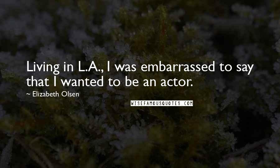 Elizabeth Olsen Quotes: Living in L.A., I was embarrassed to say that I wanted to be an actor.