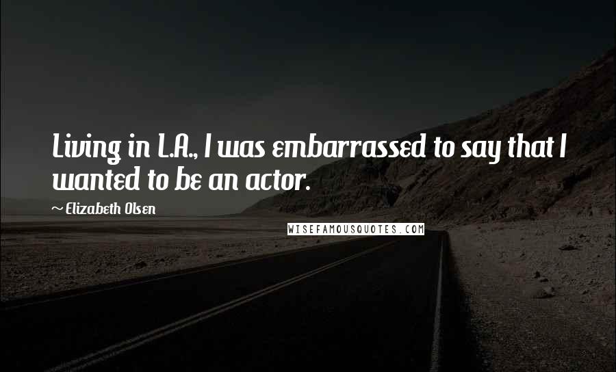 Elizabeth Olsen Quotes: Living in L.A., I was embarrassed to say that I wanted to be an actor.