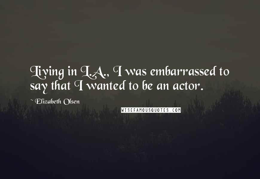 Elizabeth Olsen Quotes: Living in L.A., I was embarrassed to say that I wanted to be an actor.