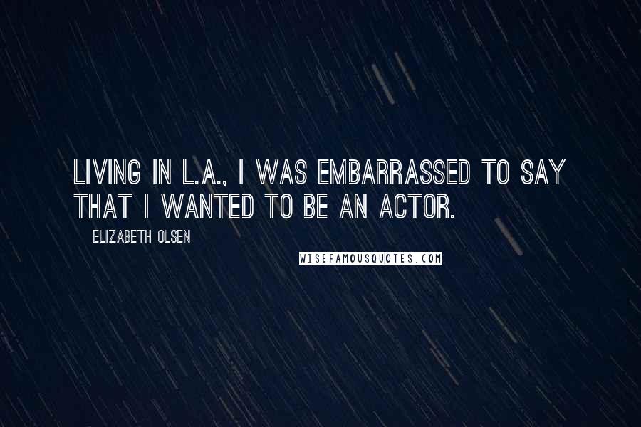 Elizabeth Olsen Quotes: Living in L.A., I was embarrassed to say that I wanted to be an actor.