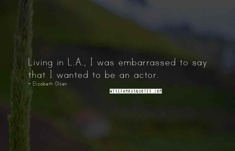 Elizabeth Olsen Quotes: Living in L.A., I was embarrassed to say that I wanted to be an actor.