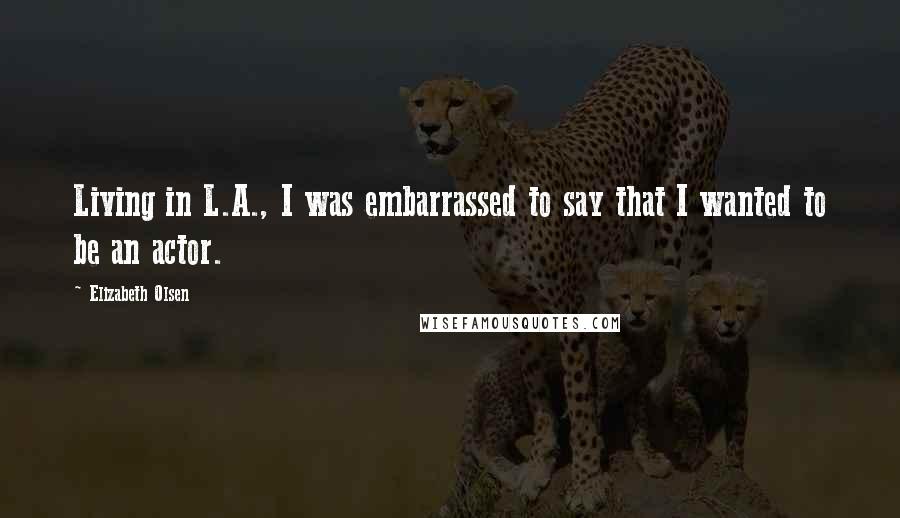 Elizabeth Olsen Quotes: Living in L.A., I was embarrassed to say that I wanted to be an actor.