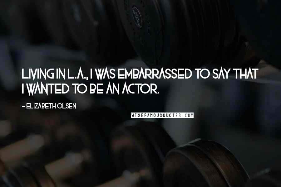 Elizabeth Olsen Quotes: Living in L.A., I was embarrassed to say that I wanted to be an actor.