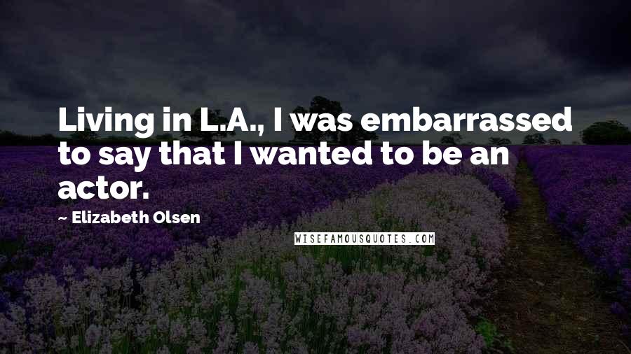 Elizabeth Olsen Quotes: Living in L.A., I was embarrassed to say that I wanted to be an actor.