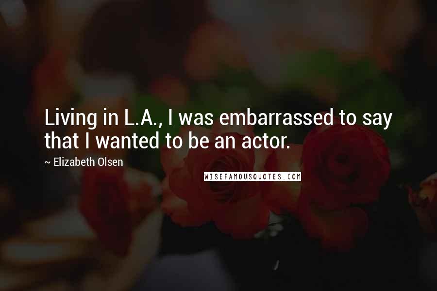 Elizabeth Olsen Quotes: Living in L.A., I was embarrassed to say that I wanted to be an actor.