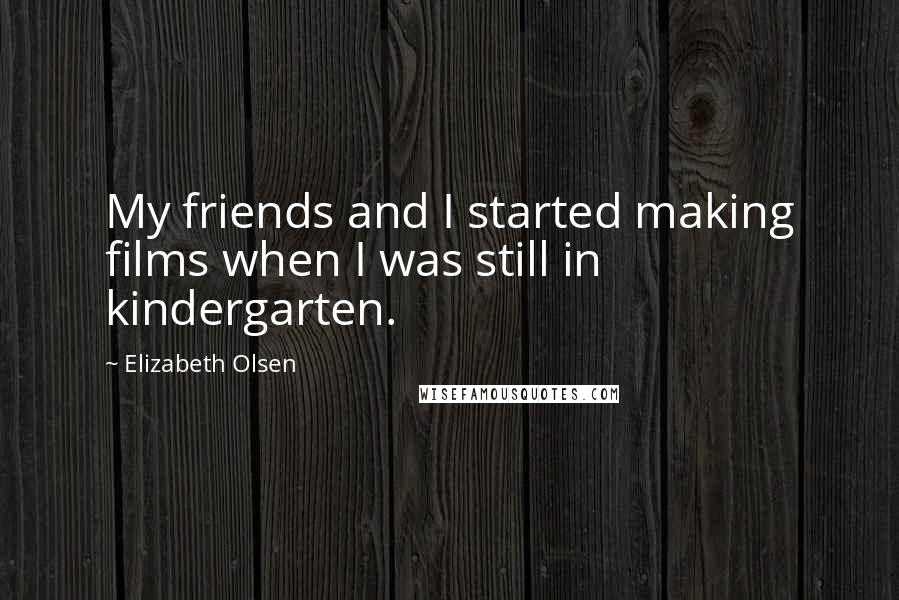 Elizabeth Olsen Quotes: My friends and I started making films when I was still in kindergarten.