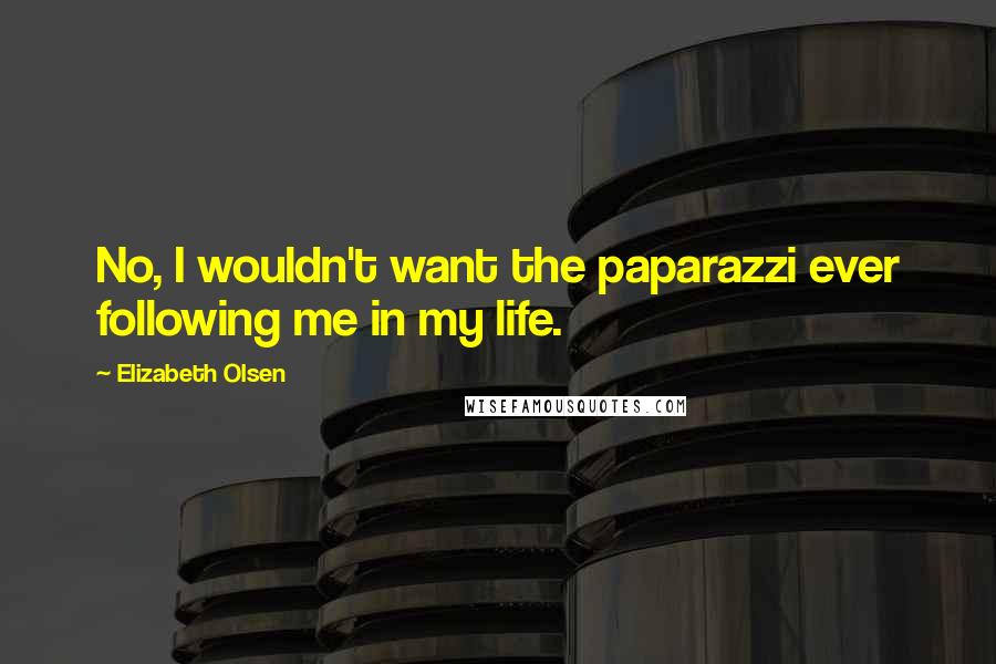 Elizabeth Olsen Quotes: No, I wouldn't want the paparazzi ever following me in my life.