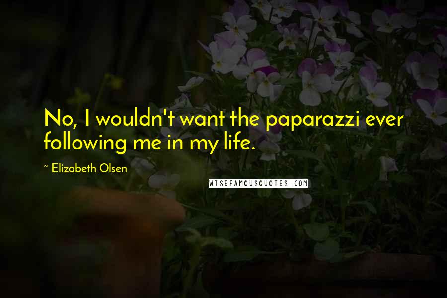 Elizabeth Olsen Quotes: No, I wouldn't want the paparazzi ever following me in my life.