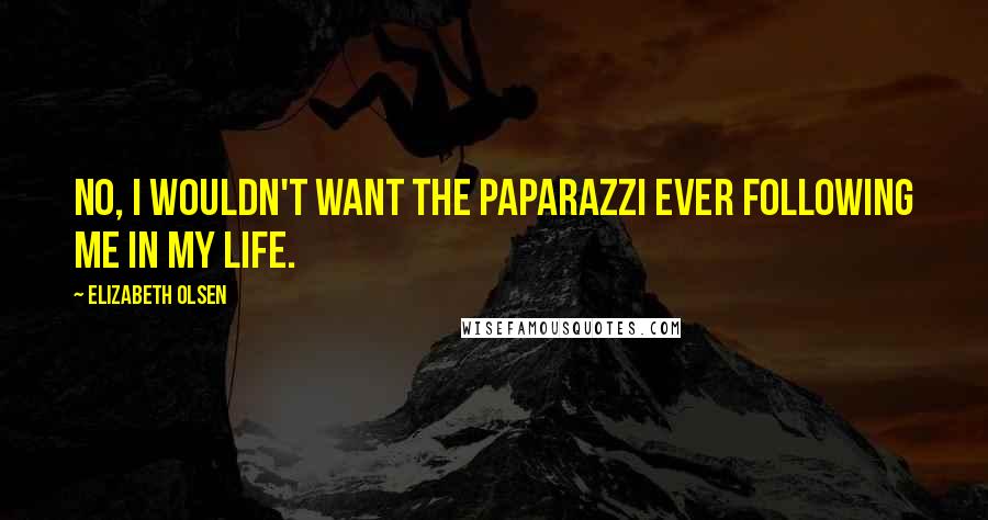 Elizabeth Olsen Quotes: No, I wouldn't want the paparazzi ever following me in my life.