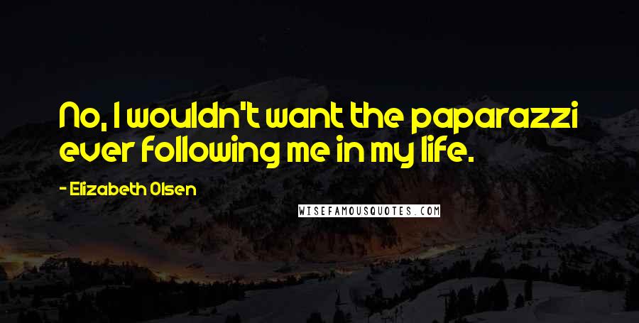 Elizabeth Olsen Quotes: No, I wouldn't want the paparazzi ever following me in my life.