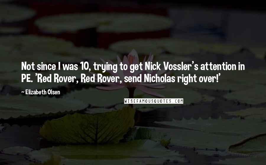 Elizabeth Olsen Quotes: Not since I was 10, trying to get Nick Vossler's attention in PE. 'Red Rover, Red Rover, send Nicholas right over!'