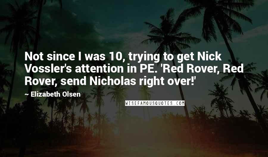 Elizabeth Olsen Quotes: Not since I was 10, trying to get Nick Vossler's attention in PE. 'Red Rover, Red Rover, send Nicholas right over!'