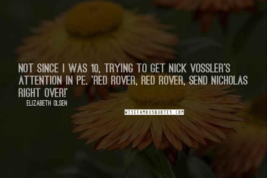 Elizabeth Olsen Quotes: Not since I was 10, trying to get Nick Vossler's attention in PE. 'Red Rover, Red Rover, send Nicholas right over!'