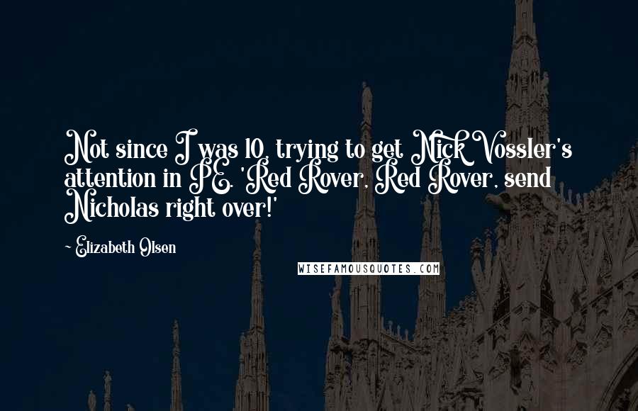 Elizabeth Olsen Quotes: Not since I was 10, trying to get Nick Vossler's attention in PE. 'Red Rover, Red Rover, send Nicholas right over!'
