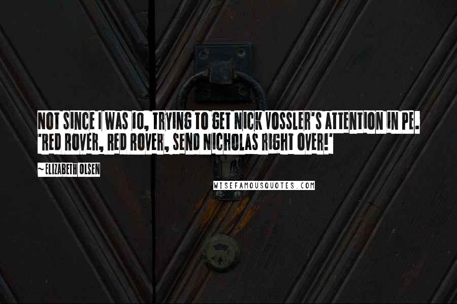 Elizabeth Olsen Quotes: Not since I was 10, trying to get Nick Vossler's attention in PE. 'Red Rover, Red Rover, send Nicholas right over!'