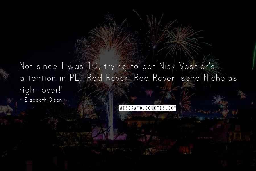 Elizabeth Olsen Quotes: Not since I was 10, trying to get Nick Vossler's attention in PE. 'Red Rover, Red Rover, send Nicholas right over!'