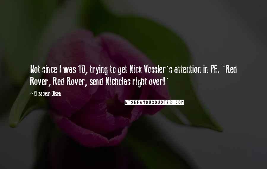 Elizabeth Olsen Quotes: Not since I was 10, trying to get Nick Vossler's attention in PE. 'Red Rover, Red Rover, send Nicholas right over!'