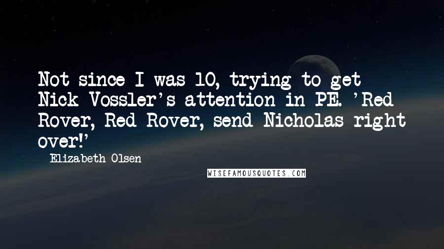 Elizabeth Olsen Quotes: Not since I was 10, trying to get Nick Vossler's attention in PE. 'Red Rover, Red Rover, send Nicholas right over!'