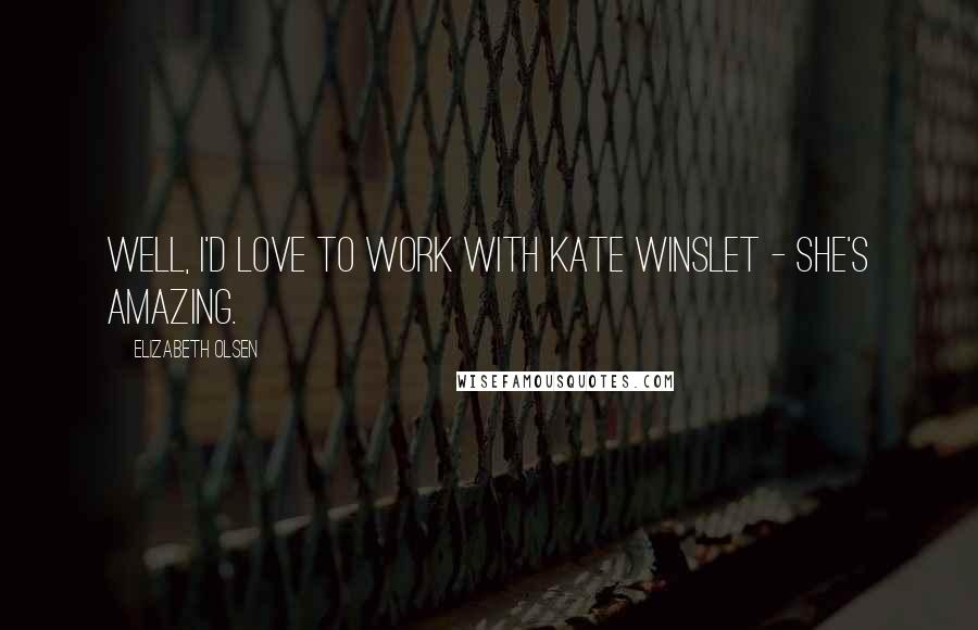 Elizabeth Olsen Quotes: Well, I'd love to work with Kate Winslet - she's amazing.